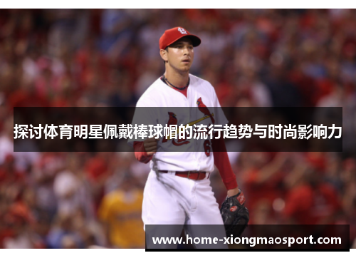 探讨体育明星佩戴棒球帽的流行趋势与时尚影响力
