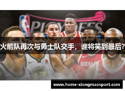 火箭队再次与勇士队交手，谁将笑到最后？