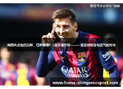 梅西失点但仍沉默，巴萨客场1-1战平塞尔塔——一场足球智慧与运气的对决
