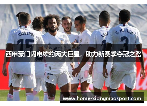 西甲豪门闪电续约两大巨星，助力新赛季夺冠之路
