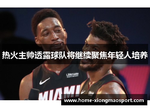 热火主帅透露球队将继续聚焦年轻人培养