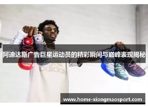 阿迪达斯广告巨星运动员的精彩瞬间与巅峰表现揭秘
