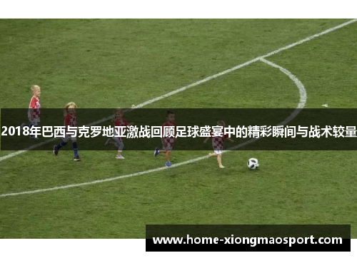2018年巴西与克罗地亚激战回顾足球盛宴中的精彩瞬间与战术较量